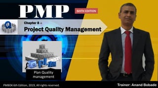 PMBOK 6 - All rights reserved 2019, By: Anand Bobade (nmbobade@gmail.com)
PMP
Trainer: Anand BobadePMBOK 6th Edition, 2019, All rights reserved.
Chapter 8 –
Project Quality Management
Plan Quality
management
SIXTH EDITION
 