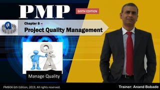 PMBOK 6 - All rights reserved 2019, By: Anand Bobade (nmbobade@gmail.com)
PMP
Trainer: Anand BobadePMBOK 6th Edition, 2019, All rights reserved.
Chapter 8 –
Project Quality Management
Manage Quality
SIXTH EDITION
 