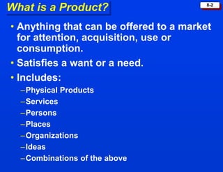 8-2
What is a Product?
• Anything that can be offered to a market
for attention, acquisition, use or
consumption.
• Satisf...