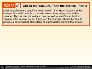 Most manufacturers specify a maximum of 15 in. Hg of vacuum at the booster. It should be able to provide two or three stops even with no vacuum. The booster should also be checked to see if it can hold a vacuum after several hours. A booster, for example, should be able to provide a power assist after sitting all night without starting the engine. Check the Vacuum, Then the Brakes - Part 2 