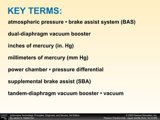 atmospheric pressure • brake assist system (BAS) dual-diaphragm vacuum booster inches of mercury (in. Hg) millimeters of mercury (mm Hg) power chamber • pressure differential supplemental brake assist (SBA) tandem-diaphragm vacuum booster • vacuum KEY TERMS: 