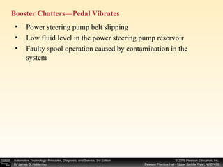 Booster Chatters—Pedal Vibrates  Power steering pump belt slipping Low fluid level in the power steering pump reservoir Faulty spool operation caused by contamination in the system 
