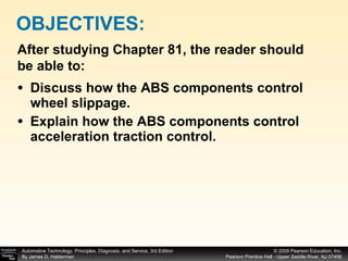 Discuss how the ABS components control wheel slippage. Explain how the ABS components control acceleration traction control. OBJECTIVES: After studying Chapter 81, the reader should be able to: 