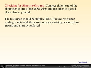 Checking for Short-to-Ground   Connect either lead of the ohmmeter to one of the WSS wires and the other to a good, clean chassis ground. The resistance should be infinity (OL). If a low resistance reading is obtained, the sensor or sensor wiring is shorted-to-ground and must be replaced. Continued 