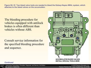 Figure 82–18  Two bleed valve tools are needed to bleed the Kelsey-Hayes 4WAL system, which attaches to the bleed valves on the accumulator. The bleeding procedure for vehicles equipped with antilock brakes is often different than vehicles without ABS.  Consult service information for the specified bleeding procedure and sequence. Continued 