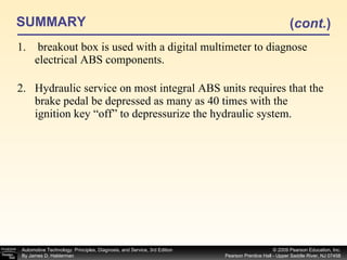 SUMMARY breakout box is used with a digital multimeter to diagnose electrical ABS components. Hydraulic service on most integral ABS units requires that the brake pedal be depressed as many as 40 times with the ignition key “off” to depressurize the hydraulic system. ( cont. ) 