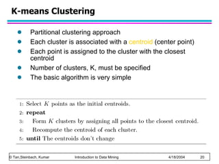 K-means Clustering Partitional clustering approach  Each cluster is associated with a  centroid  (center point)  Each point is assigned to the cluster with the closest centroid Number of clusters, K, must be specified The basic algorithm is very simple 