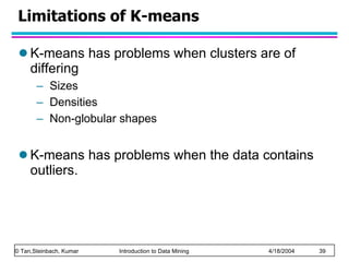 Limitations of K-means K-means has problems when clusters are of differing  Sizes Densities Non-globular shapes K-means has problems when the data contains outliers. 