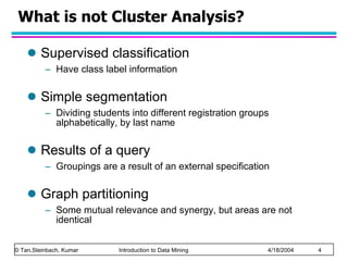 What is not Cluster Analysis? Supervised classification Have class label information Simple segmentation Dividing students into different registration groups alphabetically, by last name Results of a query Groupings are a result of an external specification Graph partitioning Some mutual relevance and synergy, but areas are not identical 