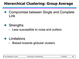 Hierarchical Clustering: Group Average Compromise between Single and Complete Link Strengths Less susceptible to noise and outliers Limitations Biased towards globular clusters 