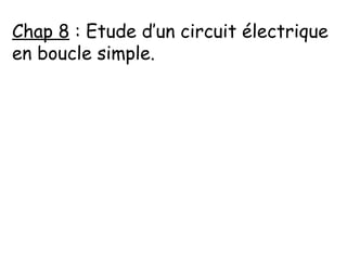 Chap 8 : Etude d’un circuit électrique
en boucle simple.
 