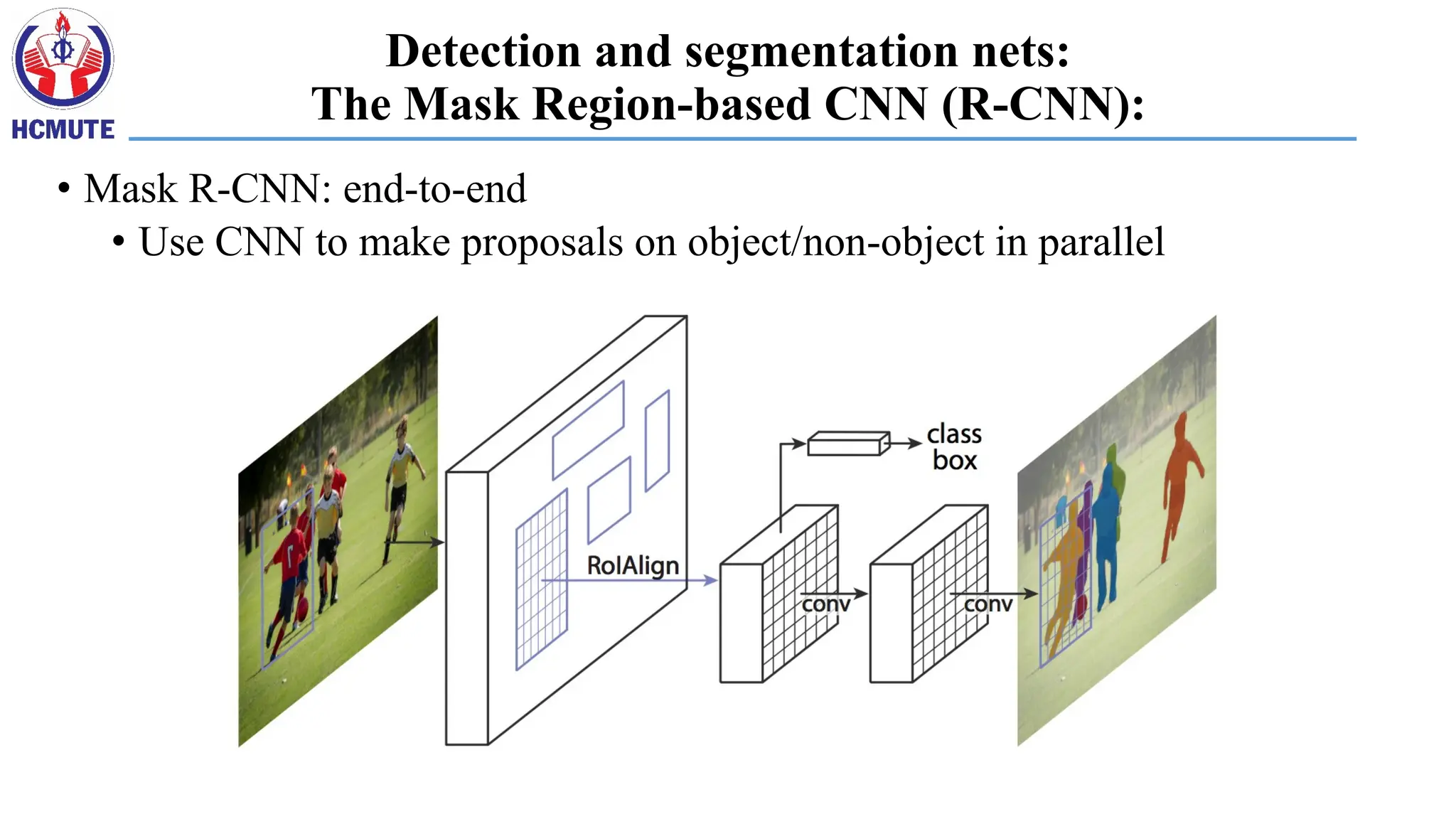 Detection and segmentation nets:
The Mask Region-based CNN (R-CNN):
• Mask R-CNN: end-to-end
• Use CNN to make proposals on object/non-object in parallel
 