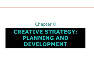 Chapter 8
CREATIVE STRATEGY:
  PLANNING AND
   DEVELOPMENT
 