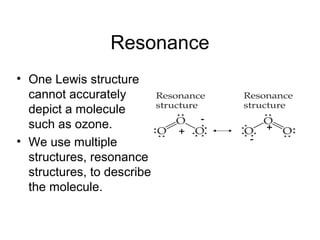 Resonance
• One Lewis structure
cannot accurately
depict a molecule
such as ozone.
• We use multiple
structures, resonance
structures, to describe
the molecule.
+
-
-
+
 