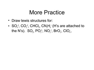 More Practice
• Draw lewis structures for:
• SO4
-2
, CO3
-2
, CHCl3, CN3H6
+
(H’s are attached to
the N’s). SO2, PO3
3-
, NO2
-1
, BrO3
-
, ClO4
-
,
 