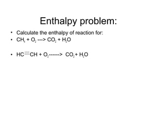 Enthalpy problem:
• Calculate the enthalpy of reaction for:
• CH4 + O2 ---> CO2 + H2O
• HC CH + O2 ------> CO2 + H2O
 