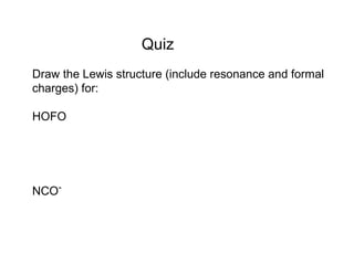 Quiz
Draw the Lewis structure (include resonance and formal
charges) for:
HOFO
NCO-
 