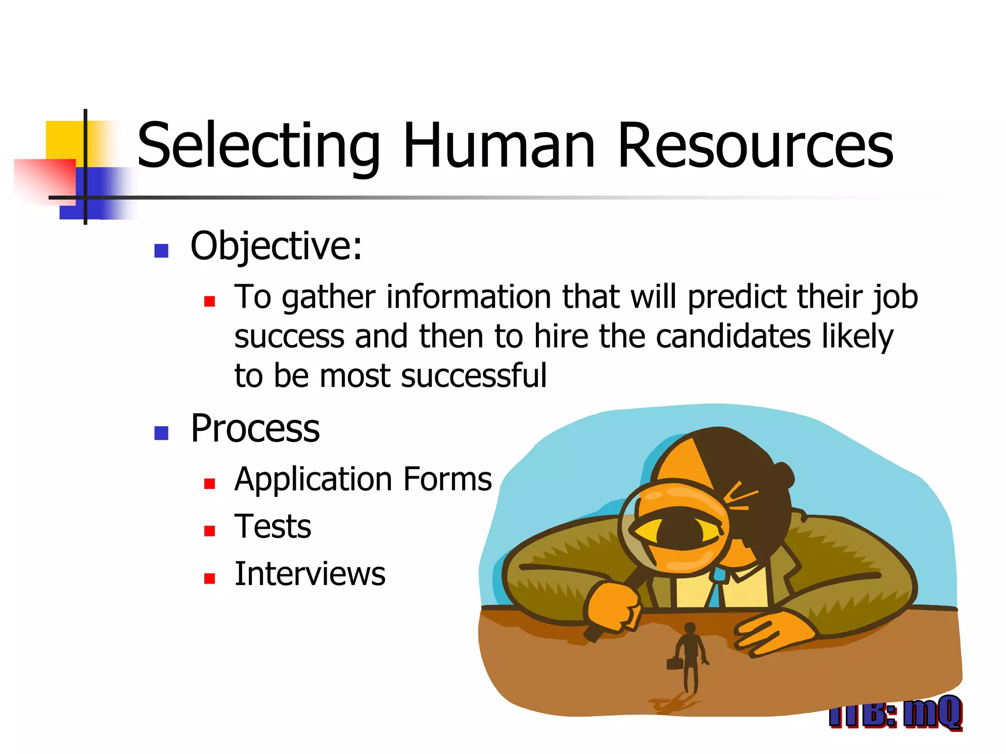 Selecting Human Resources
   Objective:
       To gather information that will predict their job
        success and then to hire the candidates likely
        to be most successful
   Process
       Application Forms
       Tests
       Interviews
 