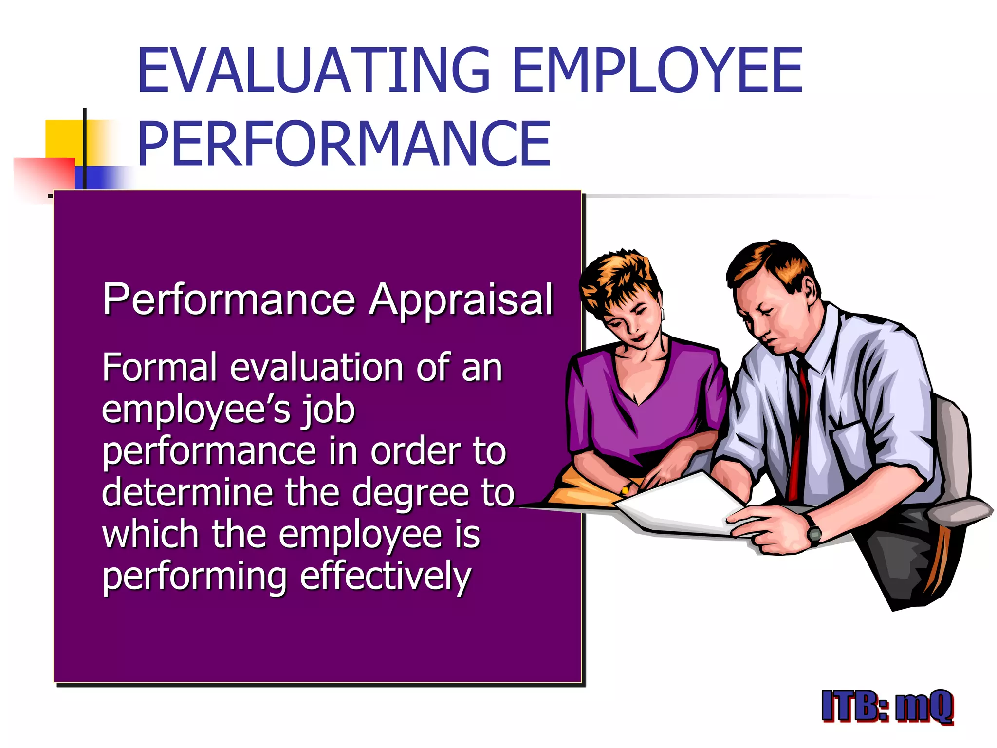 EVALUATING EMPLOYEE
 PERFORMANCE

Performance Appraisal
Formal evaluation of an
employee’s job
performance in order to
determine the degree to
which the employee is
performing effectively
 