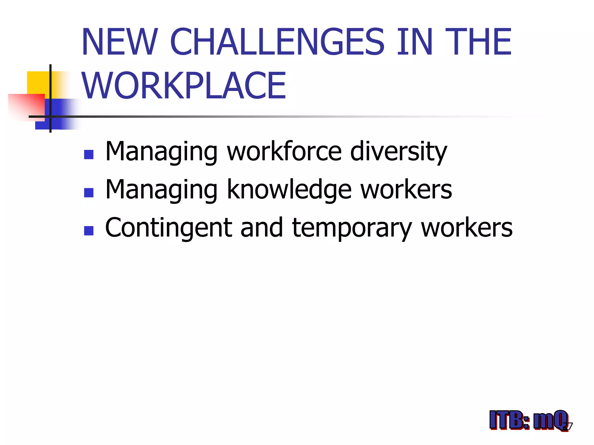 NEW CHALLENGES IN THE
WORKPLACE
   Managing workforce diversity
   Managing knowledge workers
   Contingent and temporary workers




                                       27
 