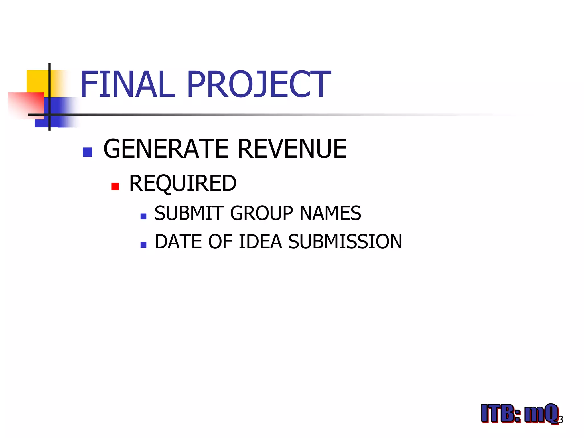 FINAL PROJECT
   GENERATE REVENUE
       REQUIRED
           SUBMIT GROUP NAMES
           DATE OF IDEA SUBMISSION




                                      3
 
