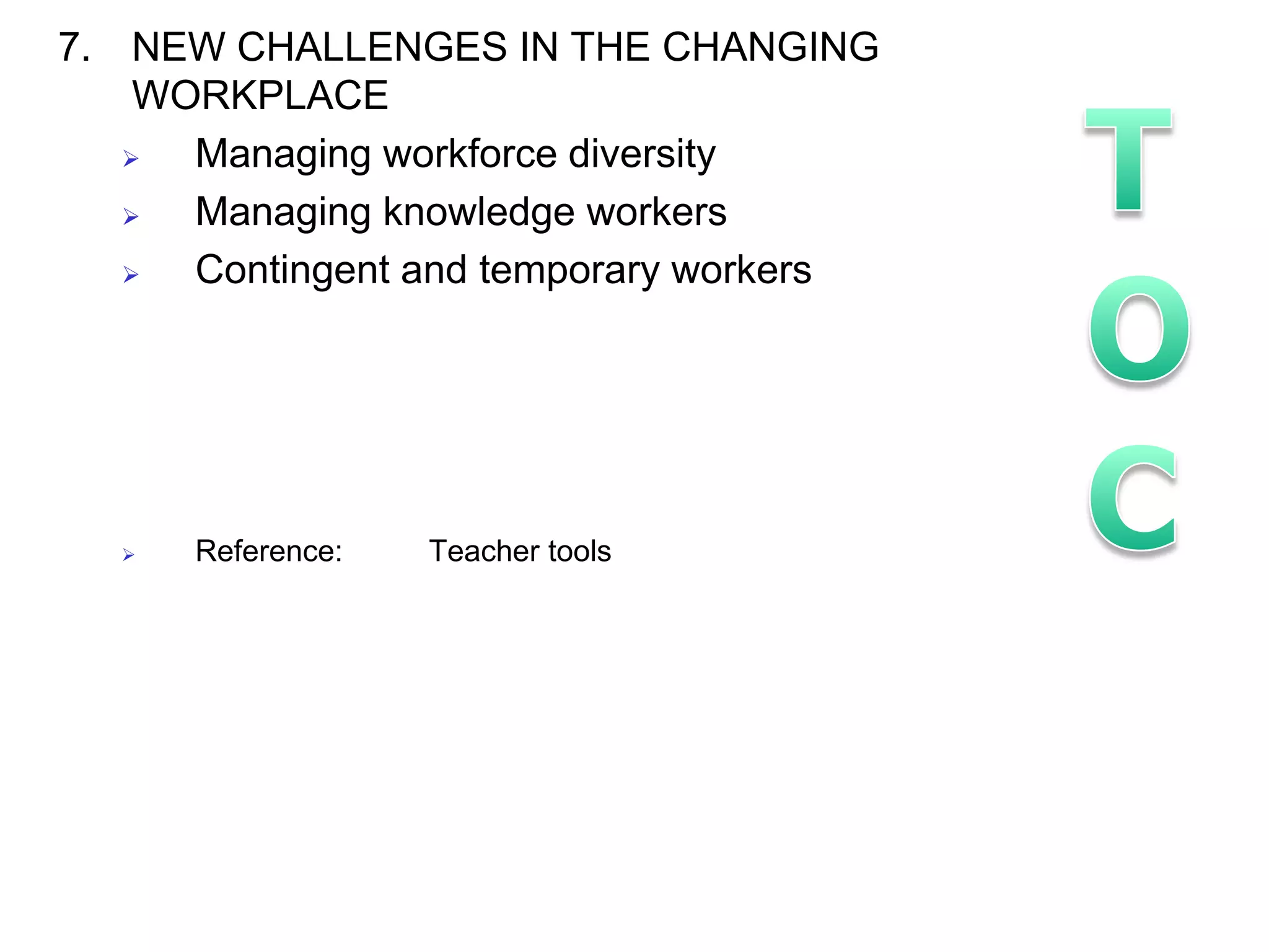 7. NEW CHALLENGES IN THE CHANGING
    WORKPLACE
     Managing workforce diversity
     Managing knowledge workers
     Contingent and temporary workers




     Reference:   Teacher tools
 