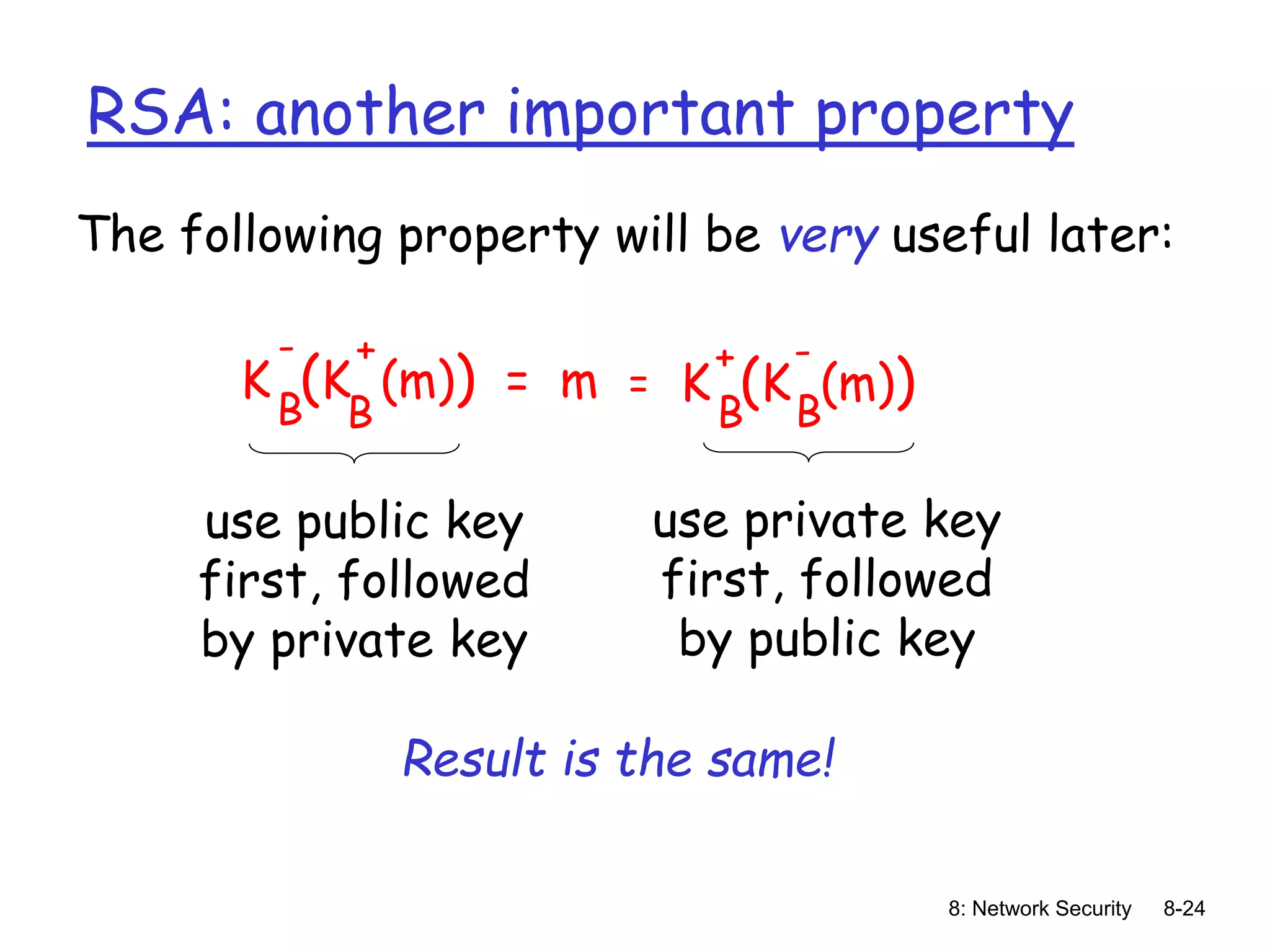 8: Network Security 8-24
RSA: another important property
The following property will be very useful later:
K (K (m)) = m
B
B
- +
K (K (m))
B
B
+ -
=
use public key
first, followed
by private key
use private key
first, followed
by public key
Result is the same!
 