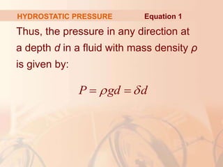 Thus, the pressure in any direction at
a depth d in a fluid with mass density ρ
is given by:
HYDROSTATIC PRESSURE
P gd d
 
 
Equation 1
 