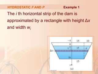 The i th horizontal strip of the dam is
approximated by a rectangle with height Δx
and width wi
HYDROSTATIC F AND P Example 1
 