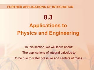 8.3
Applications to
Physics and Engineering
In this section, we will learn about:
The applications of integral calculus to
force due to water pressure and centers of mass.
FURTHER APPLICATIONS OF INTEGRATION
 