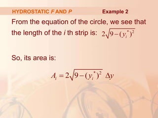 From the equation of the circle, we see that
the length of the i th strip is:
So, its area is:
HYDROSTATIC F AND P
* 2
2 9 ( )
i
y

* 2
2 9 ( )
i i
A y y
  
Example 2
 