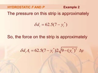 The pressure on this strip is approximately
So, the force on the strip is approximately
HYDROSTATIC F AND P
* * 2
62.5(7 )2 9 ( )
i i i i
d A y y y
    
*
62.5(7 )
i i
d y
  
Example 2
 