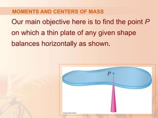 Our main objective here is to find the point P
on which a thin plate of any given shape
balances horizontally as shown.
MOMENTS AND CENTERS OF MASS
 