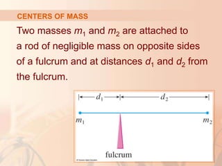 Two masses m1 and m2 are attached to
a rod of negligible mass on opposite sides
of a fulcrum and at distances d1 and d2 from
the fulcrum.
CENTERS OF MASS
 