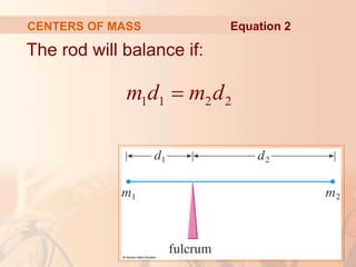 The rod will balance if:
CENTERS OF MASS
1 1 2 2
m d m d

Equation 2
 
