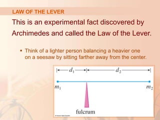 This is an experimental fact discovered by
Archimedes and called the Law of the Lever.
 Think of a lighter person balancing a heavier one
on a seesaw by sitting farther away from the center.
LAW OF THE LEVER
 