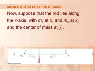 Now, suppose that the rod lies along
the x-axis, with m1 at x1 and m2 at x2
and the center of mass at .
MOMENTS AND CENTERS OF MASS
x
 