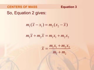 CENTERS OF MASS
So, Equation 2 gives:
1 1 2 2
( ) ( )
m x x m x x
  
1 2 1 1 2 2
m x m x m x m x
  
1 1 2 2
1 2
m x m x
x
m m



Equation 3
 