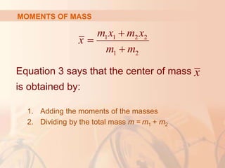 Equation 3 says that the center of mass
is obtained by:
1. Adding the moments of the masses
2. Dividing by the total mass m = m1 + m2
MOMENTS OF MASS
x
1 1 2 2
1 2
m x m x
x
m m



 