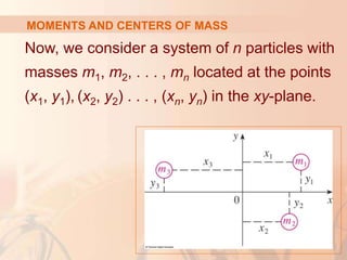 Now, we consider a system of n particles with
masses m1, m2, . . . , mn located at the points
(x1, y1), (x2, y2) . . . , (xn, yn) in the xy-plane.
MOMENTS AND CENTERS OF MASS
 