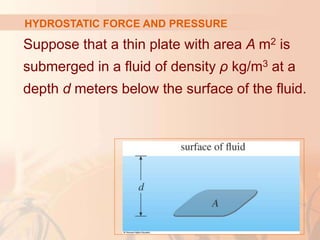 Suppose that a thin plate with area A m2 is
submerged in a fluid of density ρ kg/m3 at a
depth d meters below the surface of the fluid.
HYDROSTATIC FORCE AND PRESSURE
 