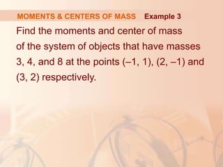 Find the moments and center of mass
of the system of objects that have masses
3, 4, and 8 at the points (–1, 1), (2, –1) and
(3, 2) respectively.
MOMENTS & CENTERS OF MASS Example 3
 