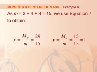 As m = 3 + 4 + 8 = 15, we use Equation 7
to obtain:
MOMENTS & CENTERS OF MASS Example 3
29 15
1
15 15
y x
M M
x y
m m
    
 
