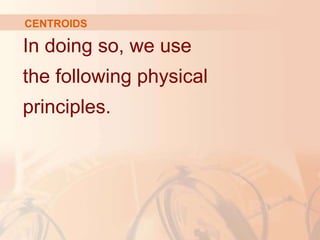 In doing so, we use
the following physical
principles.
CENTROIDS
 