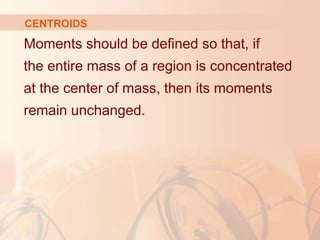 Moments should be defined so that, if
the entire mass of a region is concentrated
at the center of mass, then its moments
remain unchanged.
CENTROIDS
 