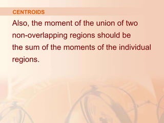 Also, the moment of the union of two
non-overlapping regions should be
the sum of the moments of the individual
regions.
CENTROIDS
 
