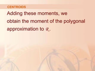 Adding these moments, we
obtain the moment of the polygonal
approximation to R .
CENTROIDS
 