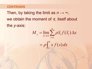 Then, by taking the limit as n → ∞,
we obtain the moment of R itself about
the y-axis:
CENTROIDS
1
lim ( )
( )
n
y i i
n
i
b
a
M x f x x
x f x dx




 



 