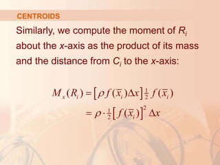 Similarly, we compute the moment of Ri
about the x-axis as the product of its mass
and the distance from Ci to the x-axis:
CENTROIDS
 
 
1
2
2
1
2
( ) ( ) ( )
( )
x i i i
i
M R f x x f x
f x x


 
  
 