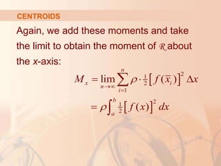 Again, we add these moments and take
the limit to obtain the moment of R about
the x-axis:
CENTROIDS
 
 
2
1
2
1
2
1
2
lim ( )
( )
n
x i
n
i
b
a
M f x x
f x dx




  



 